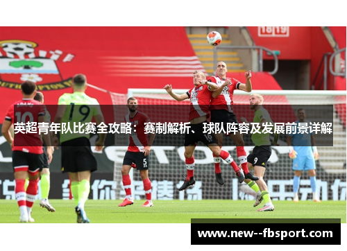 英超青年队比赛全攻略：赛制解析、球队阵容及发展前景详解