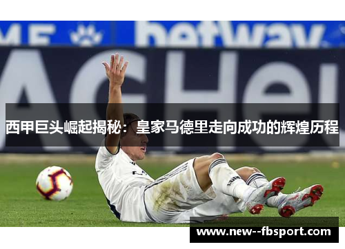 西甲巨头崛起揭秘：皇家马德里走向成功的辉煌历程