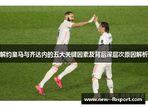 解约皇马与齐达内的五大关键因素及背后深层次原因解析