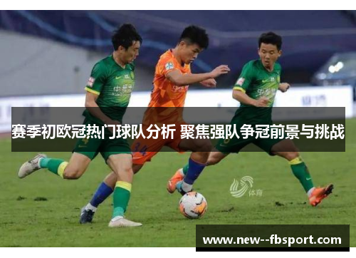 赛季初欧冠热门球队分析 聚焦强队争冠前景与挑战 赛季初欧冠热门球队分析 聚焦强队争冠前景与挑战