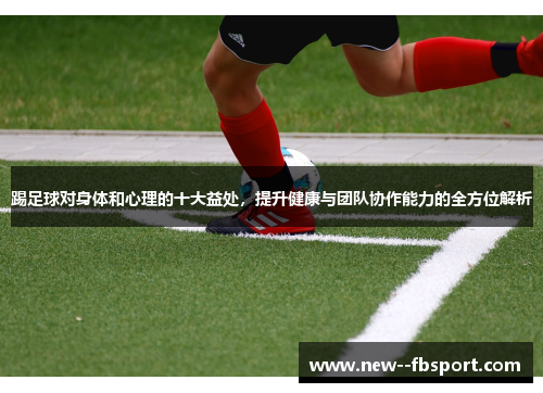 踢足球对身体和心理的十大益处，提升健康与团队协作能力的全方位解析