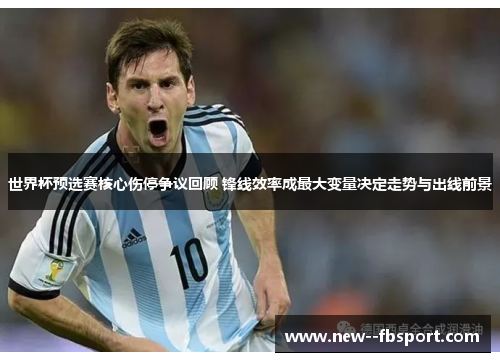 世界杯预选赛核心伤停争议回顾 锋线效率成最大变量决定走势与出线前景 世界杯预选赛核心伤停争议回顾 锋线效率成最大变量决定走势与出线前景