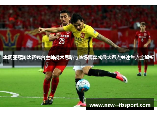 本周亚冠淘汰赛舞台主帅战术思路与临场博弈成最大看点关注焦点全解析 本周亚冠淘汰赛舞台主帅战术思路与临场博弈成最大看点关注焦点全解析