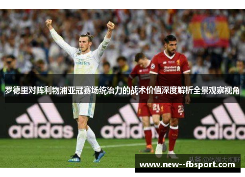 罗德里对阵利物浦亚冠赛场统治力的战术价值深度解析全景观察视角 罗德里对阵利物浦亚冠赛场统治力的战术价值深度解析全景观察视角