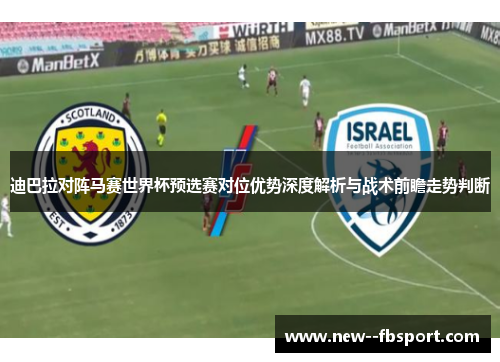 迪巴拉对阵马赛世界杯预选赛对位优势深度解析与战术前瞻走势判断