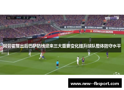 阿劳霍复出后巴萨防线迎来三大重要变化提升球队整体防守水平 阿劳霍复出后巴萨防线迎来三大重要变化提升球队整体防守水平