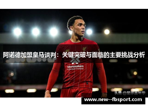 阿诺德加盟皇马谈判：关键突破与面临的主要挑战分析