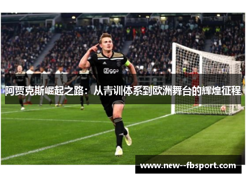 阿贾克斯崛起之路:从青训体系到欧洲舞台的辉煌征程 阿贾克斯崛起之路:从青训体系到欧洲舞台的辉煌征程