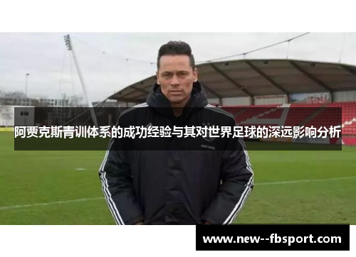阿贾克斯青训体系的成功经验与其对世界足球的深远影响分析 阿贾克斯青训体系的成功经验与其对世界足球的深远影响分析