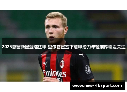 2025夏窗新星登陆法甲 里尔官宣签下意甲潜力年轻前锋引发关注