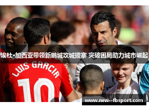 埃杜·加西亚带领新鹏城攻城拔寨 突破困局助力城市崛起