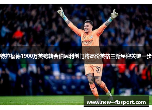 特拉福德1900万英镑转会伯恩利创门将高价英格兰新星迎关键一步