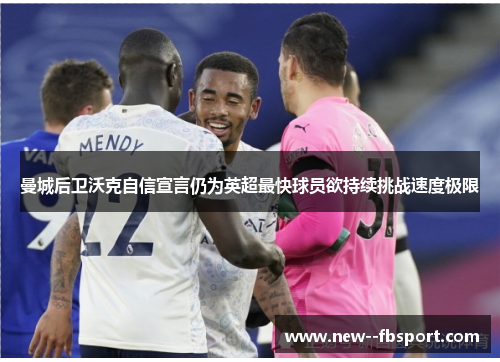 曼城后卫沃克自信宣言仍为英超最快球员欲持续挑战速度极限 曼城后卫沃克自信宣言仍为英超最快球员欲持续挑战速度极限