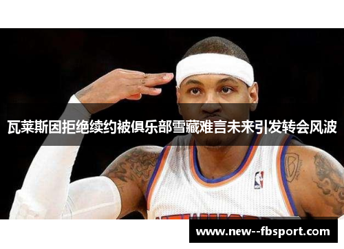 瓦莱斯因拒绝续约被俱乐部雪藏难言未来引发转会风波 瓦莱斯因拒绝续约被俱乐部雪藏难言未来引发转会风波