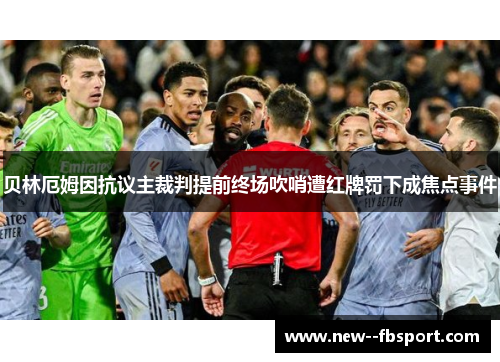 贝林厄姆因抗议主裁判提前终场吹哨遭红牌罚下成焦点事件 贝林厄姆因抗议主裁判提前终场吹哨遭红牌罚下成焦点事件