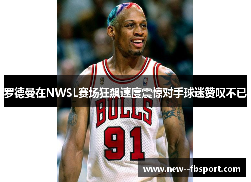 罗德曼在NWSL赛场狂飙速度震惊对手球迷赞叹不已 罗德曼在NWSL赛场狂飙速度震惊对手球迷赞叹不已