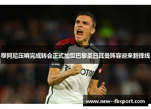 穆阿尼压哨完成转会正式加盟巴黎圣日耳曼阵容迎来新锋线 穆阿尼压哨完成转会正式加盟巴黎圣日耳曼阵容迎来新锋线