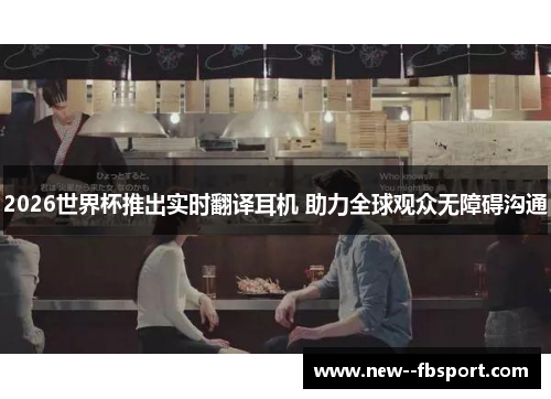 2026世界杯推出实时翻译耳机 助力全球观众无障碍沟通 2026世界杯推出实时翻译耳机 助力全球观众无障碍沟通