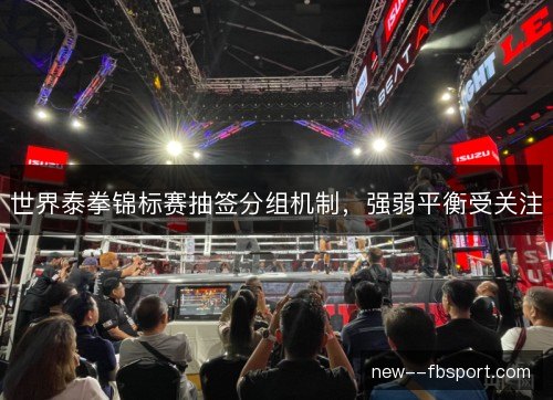 世界泰拳锦标赛抽签分组机制，强弱平衡受关注